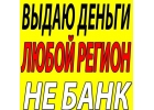 Деньги в долг на любые нужды. ВСЕ РЕГИОНЫ РФ.